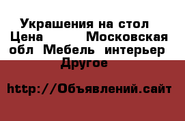 Украшения на стол › Цена ­ 350 - Московская обл. Мебель, интерьер » Другое   